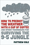 How to Predict the Weather with a Cup of Coffee: And Other Techniques for Surviving the 9-To-5 Jungle - Cole, Matthew