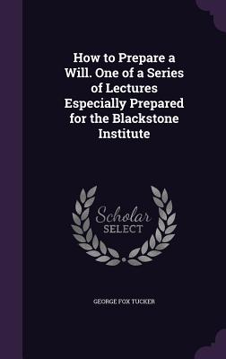 How to Prepare a Will. One of a Series of Lectures Especially Prepared for the Blackstone Institute - Tucker, George Fox