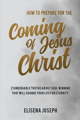 How To Prepare for The Coming of Jesus Christ: 21 Undeniable Truths about Soul Winning that will Change your life for Eternity - Joseph, Elisena