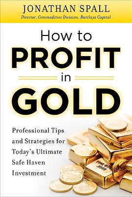 How to Profit in Gold: Professional Tips and Strategies for Today's Ultimate Safe Haven Investment - Spall, Jonathan