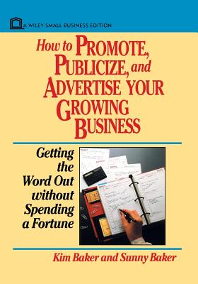 How to Promote, Publicize, and Advertise Your Growing Business: Getting the Word Out Without Spending a Fortune - Baker, Kim, and Baker, Sunny
