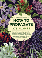 How to Propagate 375 Plants: A practical guide to propagating your own flowers, foliage plants, trees, shrubs, climbers, wet-loving plants, bog and water plants, vegetables and herbs
