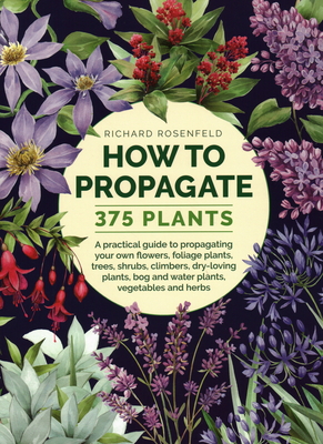 How to Propagate 375 Plants: A practical guide to propagating your own flowers, foliage plants, trees, shrubs, climbers, wet-loving plants, bog and water plants, vegetables and herbs - Rosenfeld, Richard