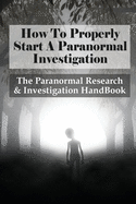 How To Properly Start A Paranormal Investigation: The Paranormal Research & Investigation HandBook: How To Interpret The Information Of Paranormal Investigation