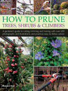 How to Prune Trees, Shrubs & Climbers: A Gardener's Guide to Cutting, Trimming and Training, with Over 650 Photographs and Illustrations, and Practical, Easy-To-Follow Advice