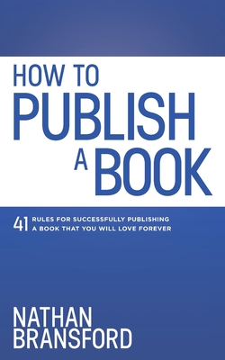 How to Publish a Book: 41 Rules for Successfully Publishing a Book That You Will Love Forever - Bransford, Nathan