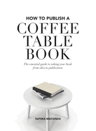 How to Publish a Coffee Table Book: The essential guide to taking your book from idea to publication