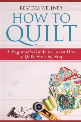 How to Quilt: A Beginner's Guide to Learn How to Quilt Step-by-Step - Wellner, Rebecca