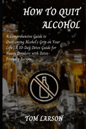How to Quit Alcohol: A Comprehensive Guide to Overcoming Alcohol's Grip on Your Life A 10-Day Detox Guide for Heavy Drinkers with Detox-Friendly Recipes