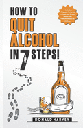 How to Quit Alcohol in 7 Steps: Discover the Secret to Quit Drinking in Only 7 Steps. Even if You Have Tried All the Other Methods Before.