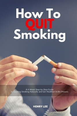 How to Quit Smoking: A 4-Week Step-by-Step Guide to Quitting Smoking Naturally and Get Healthier in the Process - Lee, Henry