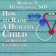 How to Raise a Healthy Child...in Spite of Your Doctor: One of America's Leading Pediatricians Puts Parents Back in Control of Their Children's Health