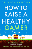 How to Raise a Healthy Gamer: Break Bad Screen Habits, End Power Struggles, and Transform Your Relationship with Your Kids