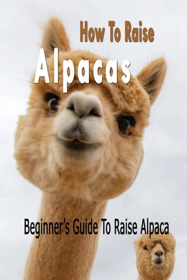 How To Raise Alpacas: Beginner's Guide To Raise Alpacas: Gift Ideas for Holiday - Allen, Tilithia