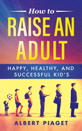 How to Raise an Adult: Happy, Healthy, and Successful Kid's