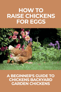 How To Raise Chickens For Eggs: A Beginner's Guide To Chickens Backyard Garden Chickens: How Do You Raise Chickens For Beginners?