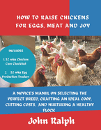 How to Raise Chickens for Eggs, Meat and Joy: A Novice's Manual on Selecting the Perfect Breed, Crafting an Ideal Coop, Cutting Costs, and Nurturing a Healthy Flock