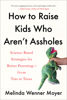 How to Raise Kids Who Aren't Assholes: Science-Based Strategies for Better Parenting--from Tots to Teens - Wenner Moyer, Melinda