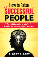 How To Raise Successful People: The Ultimate Guide to Build a Successful Mind