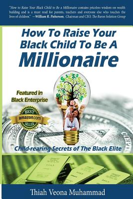 How To Raise Your Black Child To Be A Millionaire: Child-rearing Secrets of The Black Elite - Muhammad, Thiah Veona