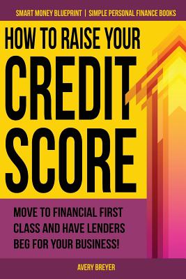 How to Raise Your Credit Score: Move to financial first class and have lenders beg for your business! - Breyer, Avery