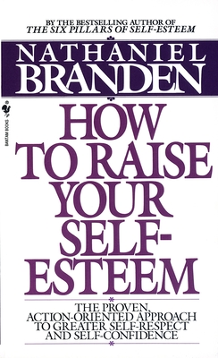 How to Raise Your Self-Esteem: The Proven Action-Oriented Approach to Greater Self-Respect and Self-Confidence - Branden, Nathaniel