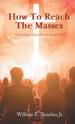 How to Reach the Masses: Seasoned Pastors Expound on the Seven Pillars - Thrasher, William E, Jr.