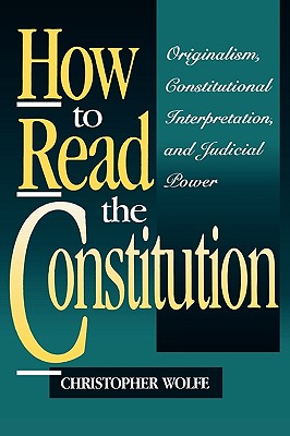 How to Read the Constitution: Originalism, Constitutional Interpretation, and Judicial Power - Wolfe, Christopher