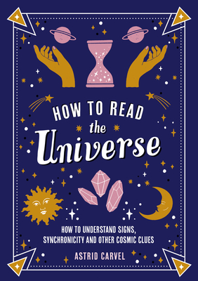 How to Read the Universe: The Beginner's Guide to Understanding Signs, Synchronicity and Other Cosmic Clues - Carvel, Astrid