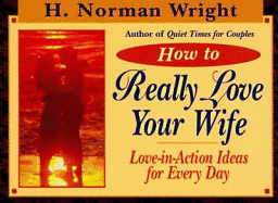 How to Really Love Your Wife: Love-In-Action Ideas for Everyday - Wright, H Norman, Dr.