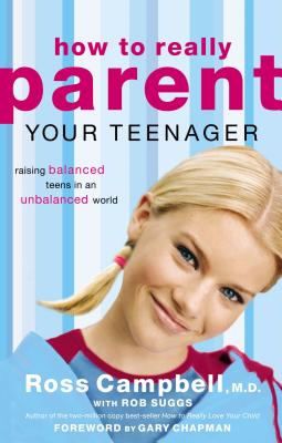 How to Really Parent Your Teenager: Raising Balanced Teens in an Unbalanced World - Campbell, Ross