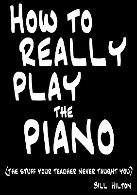 How to Really Play the Piano: The Stuff Your Teacher Never Taught You - Hilton, Bill