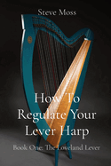 How To Regulate Your Lever Harp: Book One: The Loveland Lever