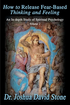 How to Release Fear-Based Thinking and Feeling: An In-Depth Study of Spiritual Psychology, Volume 2 - Stone, Joshua David, Dr., PH.D.