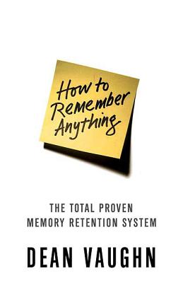 How to Remember Anything: The Total Proven Memory Retention System - Vaughn, Dean