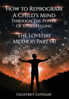 How to Reprogram a Child's Mind Through The Power Of Storytelling...: The Loveday Method Part 4... - Loveday, Geoffrey