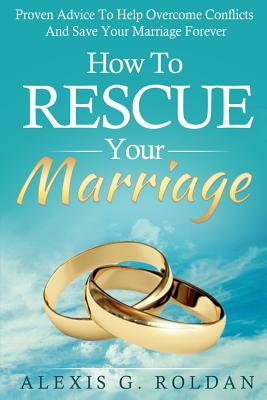 How To Rescue Your Marriage: Proven Advice To Help Overcome Conflicts And Save Your Marriage Forever - Roldan, Alexis G