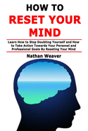 How to Reset Your Mind: Learn How to Stop Doubting Yourself and How to Take Action Towards Your Personal and Professional Goals By Reseting Your Mind