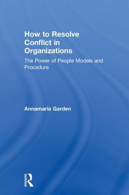 How to Resolve Conflict in Organizations: The Power of People Models and Procedure - Garden, Annamaria