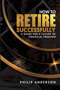 How to Retire Successfully: A Guide for a Future of Financial Freedom