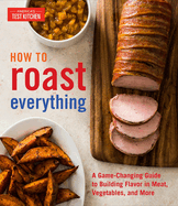 How To Roast Everything: A Game-Changing Guide to Building Flavor in Meat, Vegetables, and More