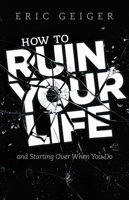 How to Ruin Your Life: And Starting Over When You Do - Geiger, Eric