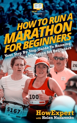 How To Run a Marathon For Beginners: Your Step-By-Step Guide To Running a Marathon For Beginners - Howexpert Press