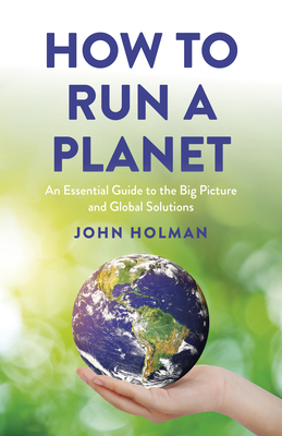 How to Run a Planet: An Essential Guide to the Big Picture and Global Solutions - Holman, John