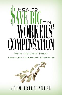 How to Save Big on Workers' Compensation: With Insights From Leading Industry Experts - Friedlander, Adam