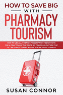 How to Save Big with Pharmacy Tourism: How to Legally Obtain Prescription Medications for a Fraction of the Price by Traveling outside the US - Includes Travel advice to Mexico & Canada