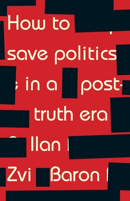 How to Save Politics in a Post-Truth Era: Thinking Through Difficult Times - Baron, Ilan Zvi