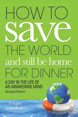 How to Save the World and Still Be Home for Dinner: A Day in the Life of an Awakening Mind - D'Angelo, and Bradley, Sandra