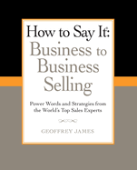 How to Say It: Business to Business Selling: Power Words and Strategies from the World's Top Sales Experts