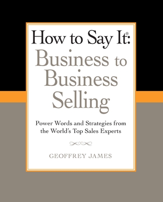 How to Say It: Business to Business Selling: Power Words and Strategies from the World's Top Sales Experts - James, Geoffrey